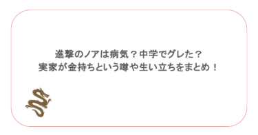 進撃のノアは病気？中学でグレた？実家が金持ちという噂や生い立ちをまとめ！