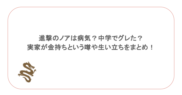 進撃のノアは病気？中学でグレた？実家が金持ちという噂や生い立ちをまとめ！